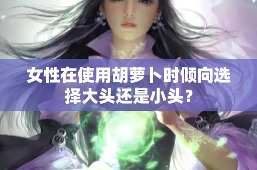 女性在使用胡萝卜时倾向选择大头还是小头？