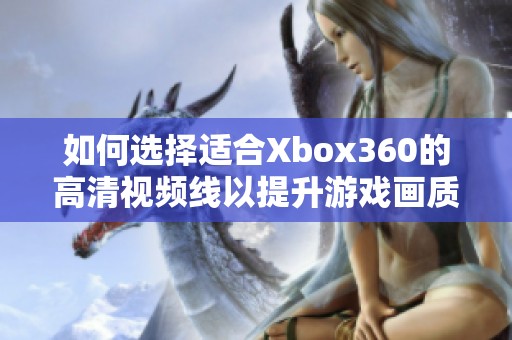 如何选择适合Xbox360的高清视频线以提升游戏画质