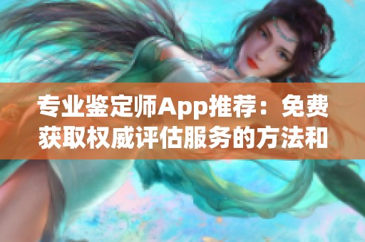 专业鉴定师App推荐：免费获取权威评估服务的方法和技巧