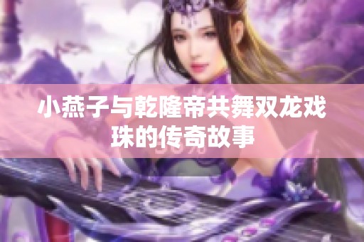 小燕子与乾隆帝共舞双龙戏珠的传奇故事