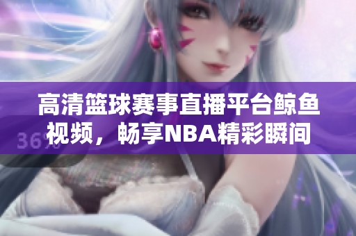 高清篮球赛事直播平台鲸鱼视频，畅享NBA精彩瞬间