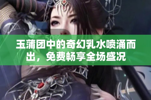 玉蒲团中的奇幻乳水喷涌而出，免费畅享全场盛况