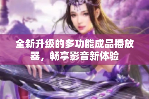 全新升级的多功能成品播放器，畅享影音新体验