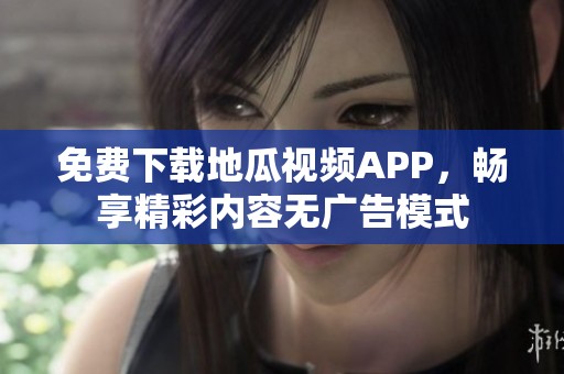 免费下载地瓜视频APP，畅享精彩内容无广告模式