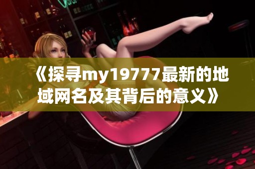 《探寻my19777最新的地域网名及其背后的意义》