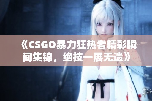 《CSGO暴力狂热者精彩瞬间集锦，绝技一展无遗》