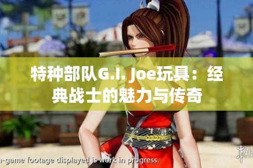 特种部队G.I. Joe玩具：经典战士的魅力与传奇