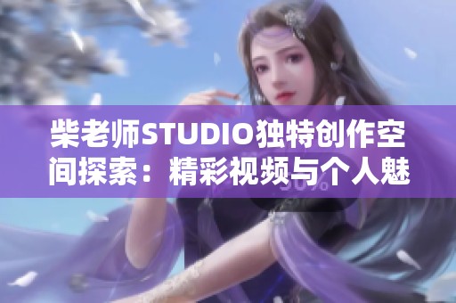 柴老师STUDIO独特创作空间探索：精彩视频与个人魅力展示