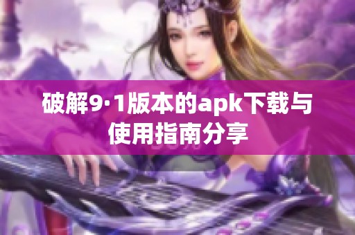 破解9·1版本的apk下载与使用指南分享