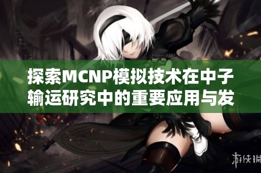 探索MCNP模拟技术在中子输运研究中的重要应用与发展趋势