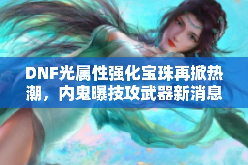 DNF光属性强化宝珠再掀热潮，内鬼曝技攻武器新消息