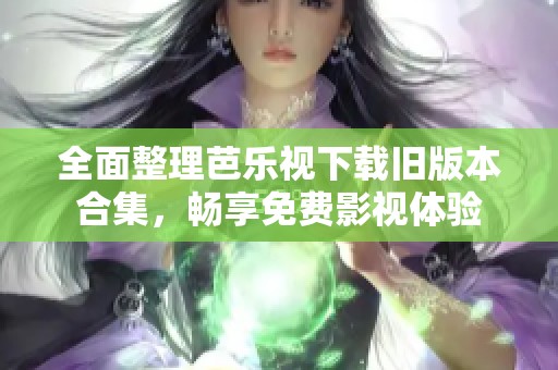 全面整理芭乐视下载旧版本合集，畅享免费影视体验