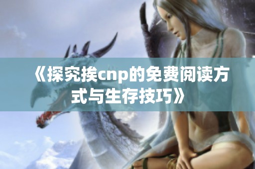 《探究挨cnp的免费阅读方式与生存技巧》