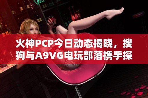 火神PCP今日动态揭晓，搜狗与A9VG电玩部落携手探索新机遇