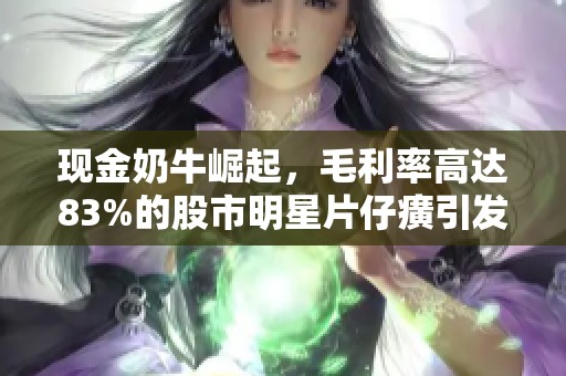 现金奶牛崛起，毛利率高达83%的股市明星片仔癀引发热议