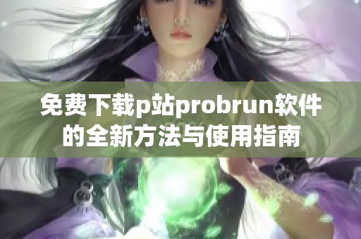 免费下载p站probrun软件的全新方法与使用指南