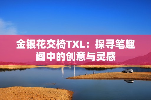 金银花交椅TXL：探寻笔趣阁中的创意与灵感