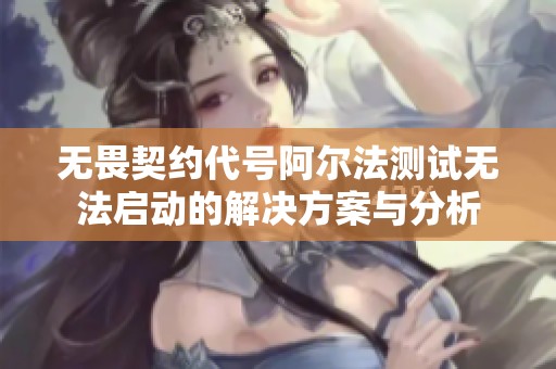 无畏契约代号阿尔法测试无法启动的解决方案与分析