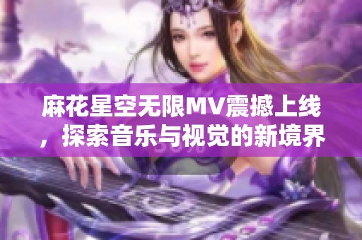 麻花星空无限MV震撼上线，探索音乐与视觉的新境界