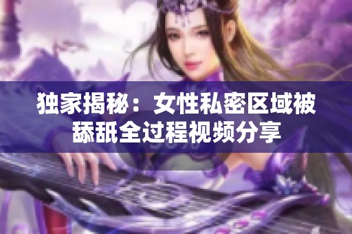 独家揭秘：女性私密区域被舔舐全过程视频分享