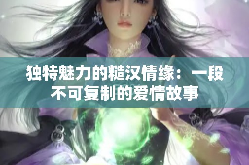 独特魅力的糙汉情缘：一段不可复制的爱情故事