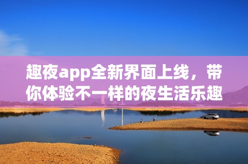 趣夜app全新界面上线，带你体验不一样的夜生活乐趣