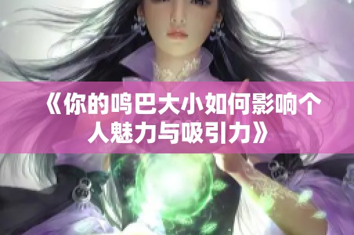 《你的鸣巴大小如何影响个人魅力与吸引力》