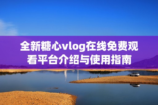 全新糖心vlog在线免费观看平台介绍与使用指南