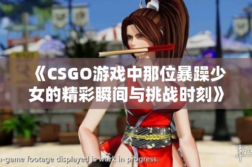 《CSGO游戏中那位暴躁少女的精彩瞬间与挑战时刻》