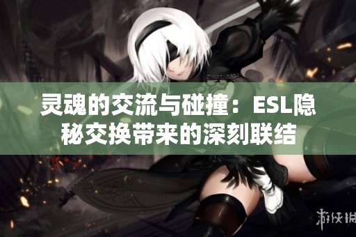 灵魂的交流与碰撞：ESL隐秘交换带来的深刻联结