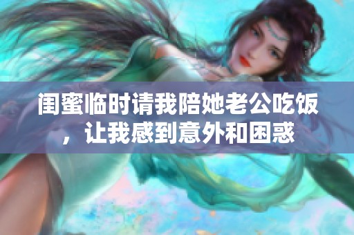 闺蜜临时请我陪她老公吃饭，让我感到意外和困惑