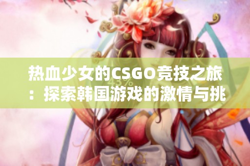 热血少女的CSGO竞技之旅：探索韩国游戏的激情与挑战