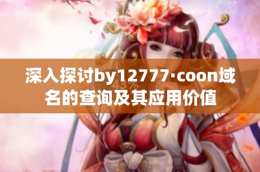 深入探讨by12777·coon域名的查询及其应用价值