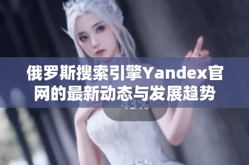 俄罗斯搜索引擎Yandex官网的最新动态与发展趋势