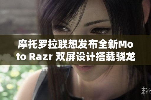 摩托罗拉联想发布全新Moto Razr 双屏设计搭载骁龙8+处理器