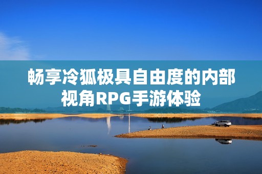 畅享冷狐极具自由度的内部视角RPG手游体验