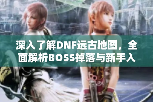 深入了解DNF远古地图，全面解析BOSS掉落与新手入门攻略