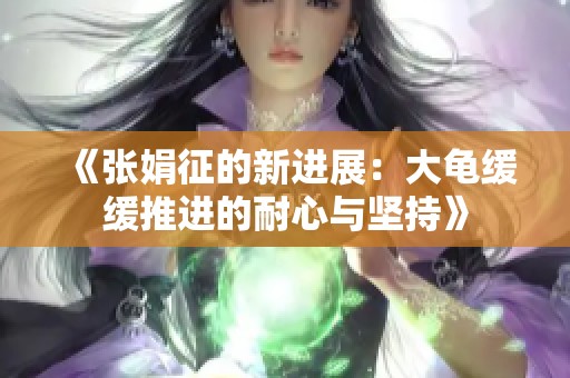 《张娟征的新进展：大龟缓缓推进的耐心与坚持》