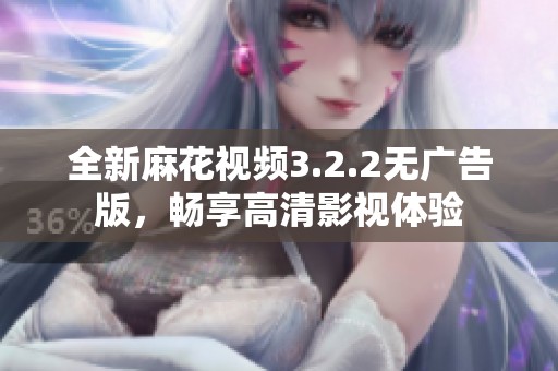 全新麻花视频3.2.2无广告版，畅享高清影视体验