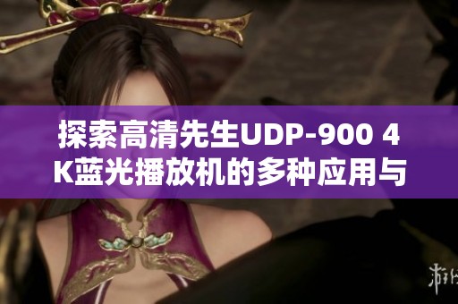 探索高清先生UDP-900 4K蓝光播放机的多种应用与评测体验