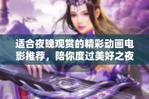 适合夜晚观赏的精彩动画电影推荐，陪你度过美好之夜