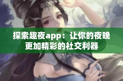 探索趣夜app：让你的夜晚更加精彩的社交利器