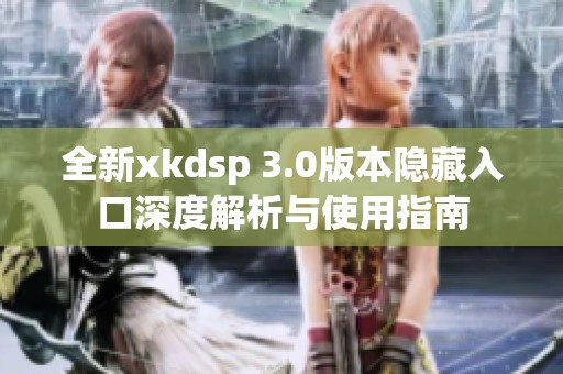 全新xkdsp 3.0版本隐藏入口深度解析与使用指南