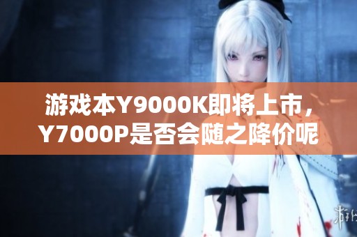 游戏本Y9000K即将上市，Y7000P是否会随之降价呢