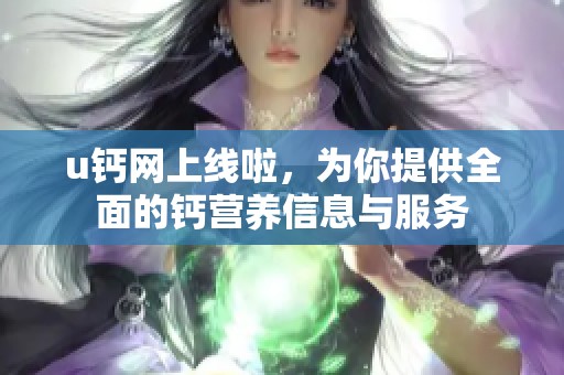 u钙网上线啦，为你提供全面的钙营养信息与服务