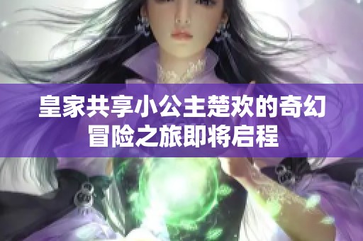 皇家共享小公主楚欢的奇幻冒险之旅即将启程