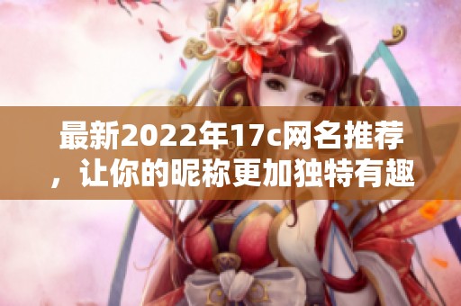 最新2022年17c网名推荐，让你的昵称更加独特有趣