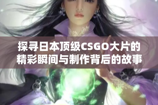 探寻日本顶级CSGO大片的精彩瞬间与制作背后的故事