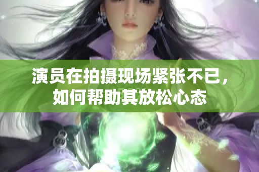 演员在拍摄现场紧张不已，如何帮助其放松心态