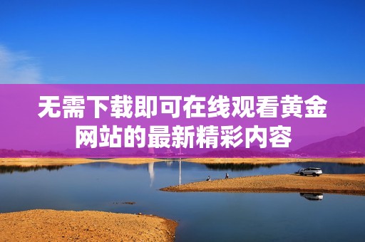 无需下载即可在线观看黄金网站的最新精彩内容